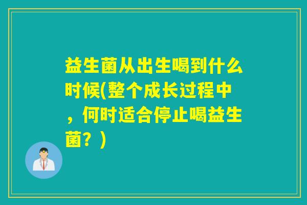 益生菌从出生喝到什么时候(整个成长过程中，何时适合停止喝益生菌？)