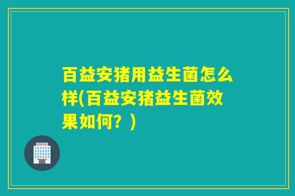 百益安猪用益生菌怎么样(百益安猪益生菌效果如何？)