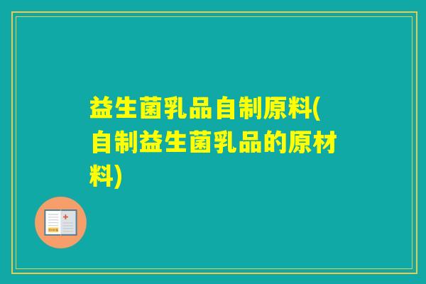 益生菌乳品自制原料(自制益生菌乳品的原材料) 益生菌乳品自制原料(自制益生菌乳品的原材料)