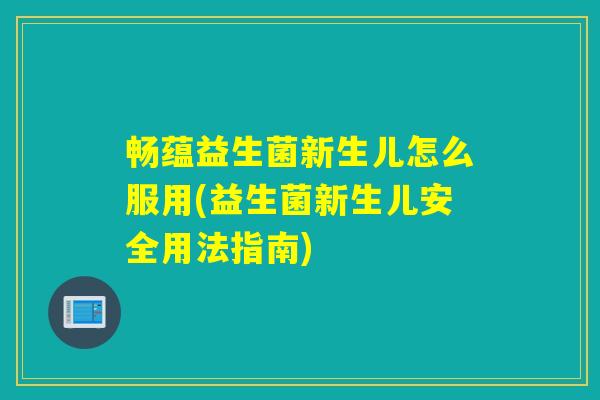 畅蕴益生菌新生儿怎么服用(益生菌新生儿安全用法指南)