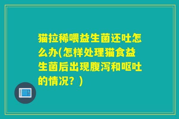 猫拉稀喂益生菌还吐怎么办(怎样处理猫食益生菌后出现和的情况？)