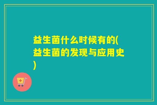 益生菌什么时候有的(益生菌的发现与应用史)