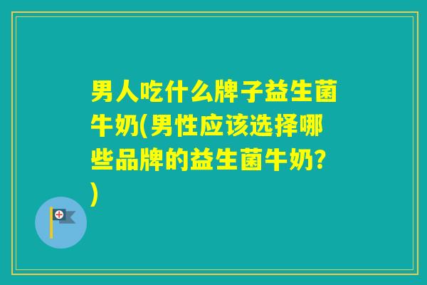 男人吃什么牌子益生菌牛奶(男性应该选择哪些品牌的益生菌牛奶?) 男人吃什么牌子益生菌牛奶(男性应该选择哪些品牌的益生菌牛奶?)