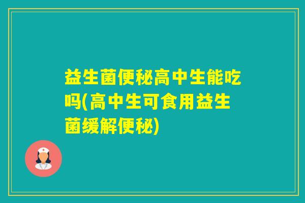 益生菌高中生能吃吗(高中生可食用益生菌缓解)