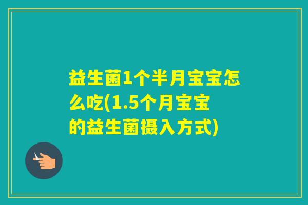 益生菌1个半月宝宝怎么吃(1.5个月宝宝的益生菌摄入方式)