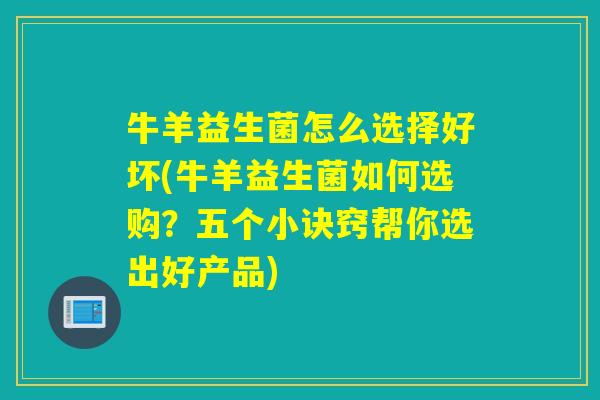 牛羊益生菌怎么选择好坏(牛羊益生菌如何选购？五个小诀窍帮你选出好产品)