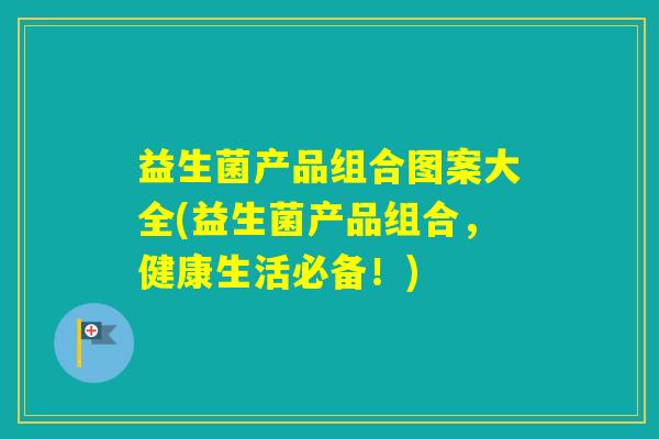益生菌产品组合图案大全(益生菌产品组合，健康生活必备！)