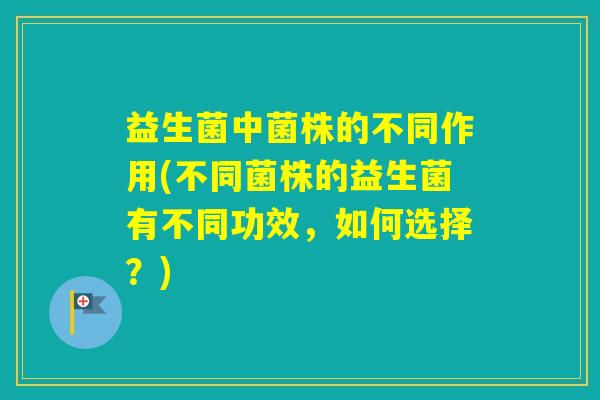 益生菌中菌株的不同作用(不同菌株的益生菌有不同功效，如何选择？)