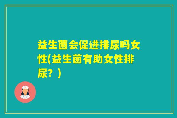 益生菌会促进排尿吗女性(益生菌有助女性排尿?) 益生菌会促进排尿吗女性(益生菌有助女性排尿?)