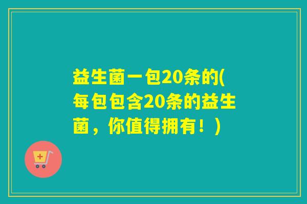 益生菌一包20条的(每包包含20条的益生菌，你值得拥有！)