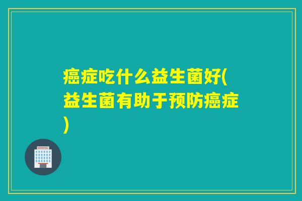 症吃什么益生菌好(益生菌有助于症) 症吃什么益生菌好(益生菌有助于症)