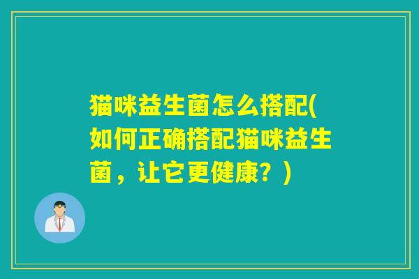 猫咪益生菌怎么搭配(如何正确搭配猫咪益生菌，让它更健康？)