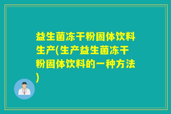 益生菌冻干粉固体饮料生产(生产益生菌冻干粉固体饮料的一种方法)