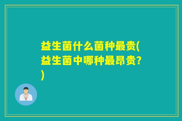 益生菌什么菌种贵(益生菌中哪种昂贵?) 益生菌什么菌种贵(益生菌中哪种昂贵?)