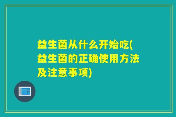 益生菌从什么开始吃(益生菌的正确使用方法及注意事项)