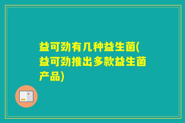 益可劲有几种益生菌(益可劲推出多款益生菌产品)