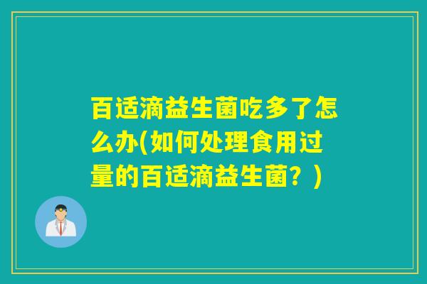百适滴益生菌吃多了怎么办(如何处理食用过量的百适滴益生菌？)