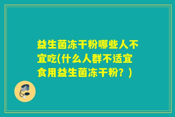 益生菌冻干粉哪些人不宜吃(什么人群不适宜食用益生菌冻干粉？)
