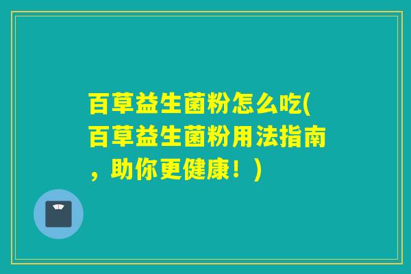 百草益生菌粉怎么吃(百草益生菌粉用法指南，助你更健康！)