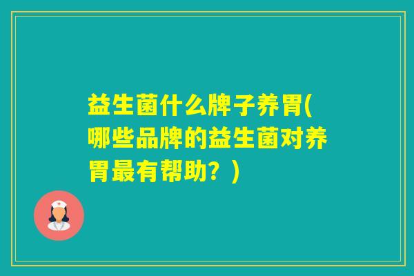益生菌什么牌子养胃(哪些品牌的益生菌对养胃有帮助?) 益生菌什么牌子养胃(哪些品牌的益生菌对养胃有帮助?)