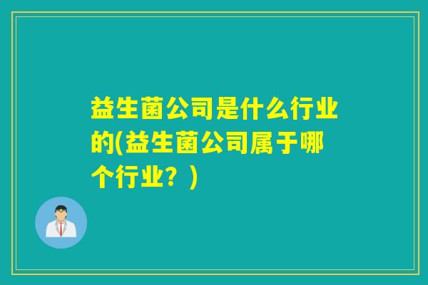 益生菌公司是什么行业的(益生菌公司属于哪个行业？)