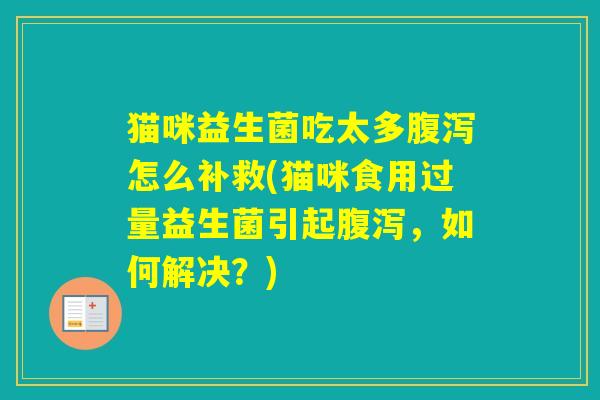 猫咪益生菌吃太多怎么补救(猫咪食用过量益生菌引起,如何解决?) 猫咪益生菌吃太多怎么补救(猫咪食用过量益生菌引起,如何解决?)