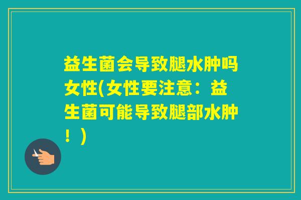 益生菌会导致腿水肿吗女性(女性要注意：益生菌可能导致腿部水肿！)