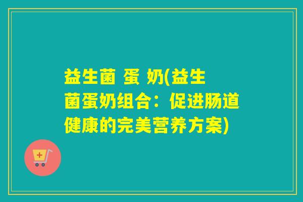 益生菌 蛋 奶(益生菌蛋奶组合：促进肠道健康的完美营养方案)