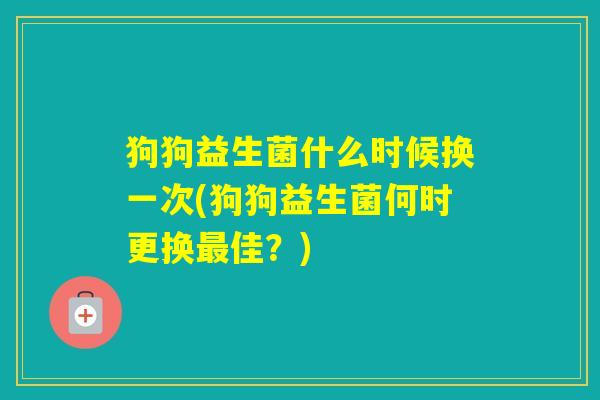 狗狗益生菌什么时候换一次(狗狗益生菌何时更换佳?) 狗狗益生菌什么时候换一次(狗狗益生菌何时更换佳?)