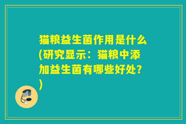 猫粮益生菌作用是什么(研究显示:猫粮中添加益生菌有哪些好处?) 猫粮益生菌作用是什么(研究显示:猫粮中添加益生菌有哪些好处?)