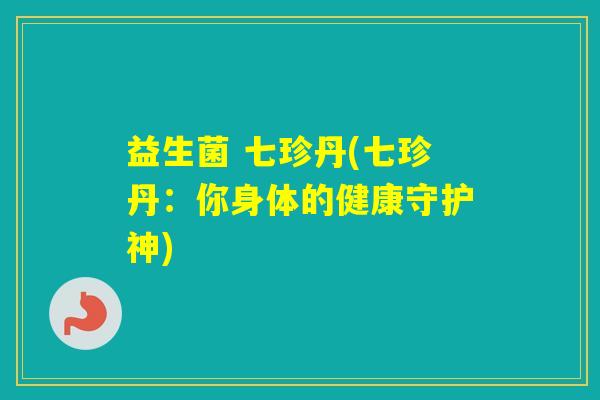 益生菌 七珍丹(七珍丹：你身体的健康守护神)