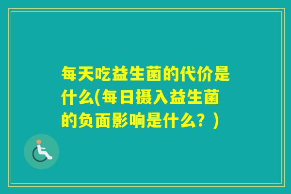 每天吃益生菌的代价是什么(每日摄入益生菌的负面影响是什么?) 每天吃益生菌的代价是什么(每日摄入益生菌的负面影响是什么?)