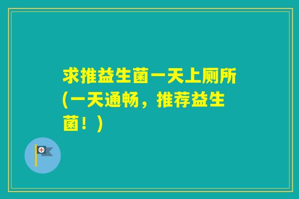 求推益生菌一天上厕所(一天通畅，推荐益生菌！)