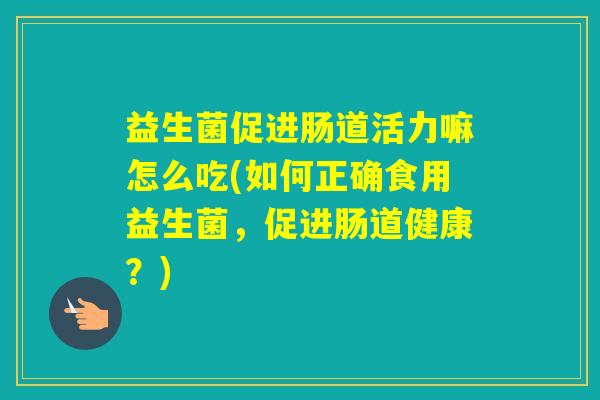益生菌促进肠道活力嘛怎么吃(如何正确食用益生菌，促进肠道健康？)