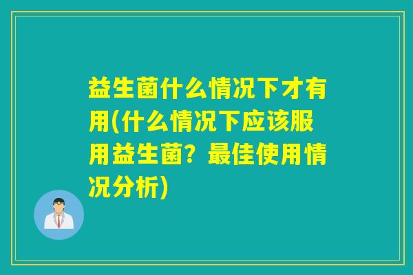 益生菌什么情况下才有用(什么情况下应该服用益生菌？佳使用情况分析)