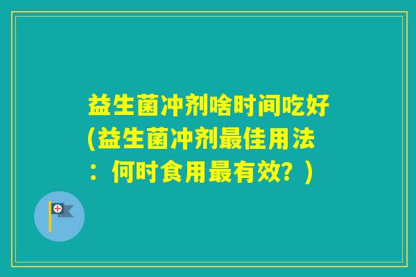 益生菌冲剂啥时间吃好(益生菌冲剂佳用法：何时食用有效？)