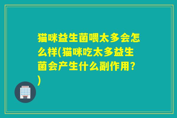 猫咪益生菌喂太多会怎么样(猫咪吃太多益生菌会产生什么副作用？)