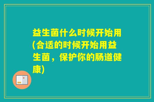 益生菌什么时候开始用(合适的时候开始用益生菌，保护你的肠道健康)