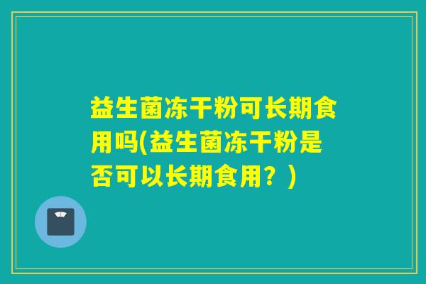 益生菌冻干粉可长期食用吗(益生菌冻干粉是否可以长期食用？)