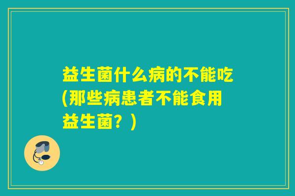 益生菌什么的不能吃(那些患者不能食用益生菌？)