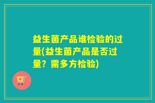 益生菌产品谁检验的过量(益生菌产品是否过量？需多方检验)