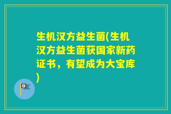 生机汉方益生菌(生机汉方益生菌获国家新药证书，有望成为大宝库)