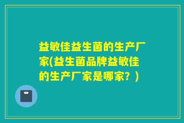 益敏佳益生菌的生产厂家(益生菌品牌益敏佳的生产厂家是哪家？)