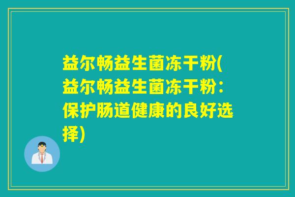 益尔畅益生菌冻干粉(益尔畅益生菌冻干粉：保护肠道健康的良好选择)