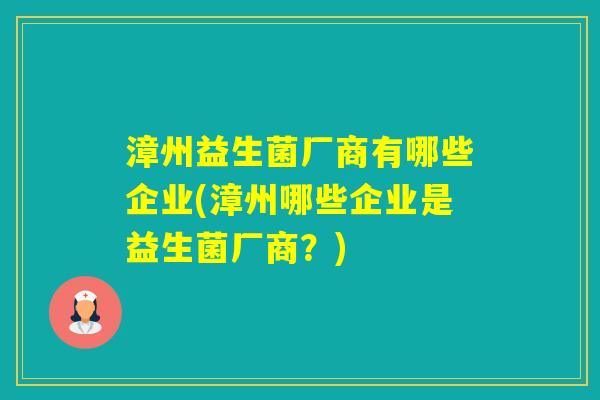 漳州益生菌厂商有哪些企业(漳州哪些企业是益生菌厂商？)
