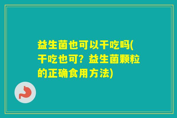 益生菌也可以干吃吗(干吃也可？益生菌颗粒的正确食用方法)