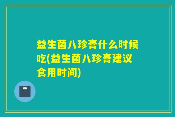 益生菌八珍膏什么时候吃(益生菌八珍膏建议食用时间)