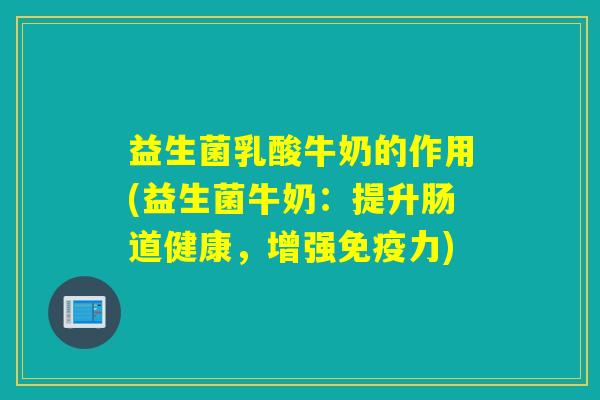益生菌乳酸牛奶的作用(益生菌牛奶：提升肠道健康，增强力)