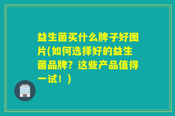 益生菌买什么牌子好图片(如何选择好的益生菌品牌？这些产品值得一试！)