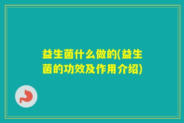 益生菌什么做的(益生菌的功效及作用介绍)